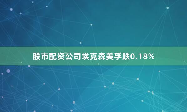 股市配资公司埃克森美孚跌0.18%