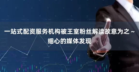 一站式配资服务机构被王室粉丝解读故意为之～细心的媒体发现