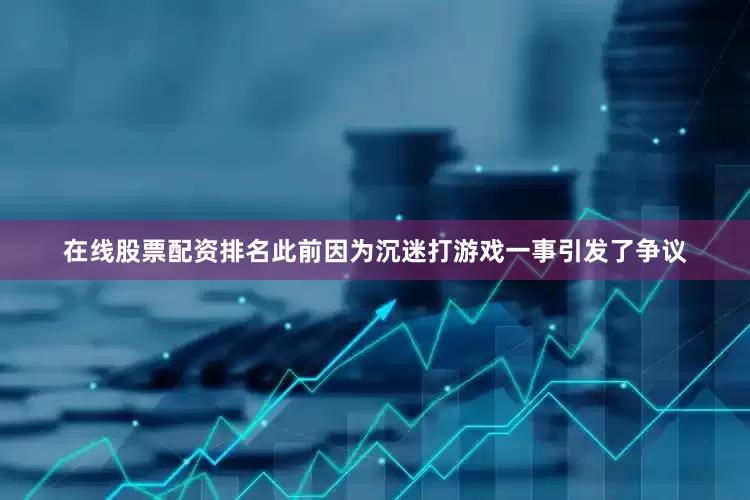 在线股票配资排名此前因为沉迷打游戏一事引发了争议