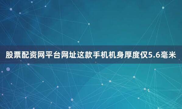 股票配资网平台网址这款手机机身厚度仅5.6毫米