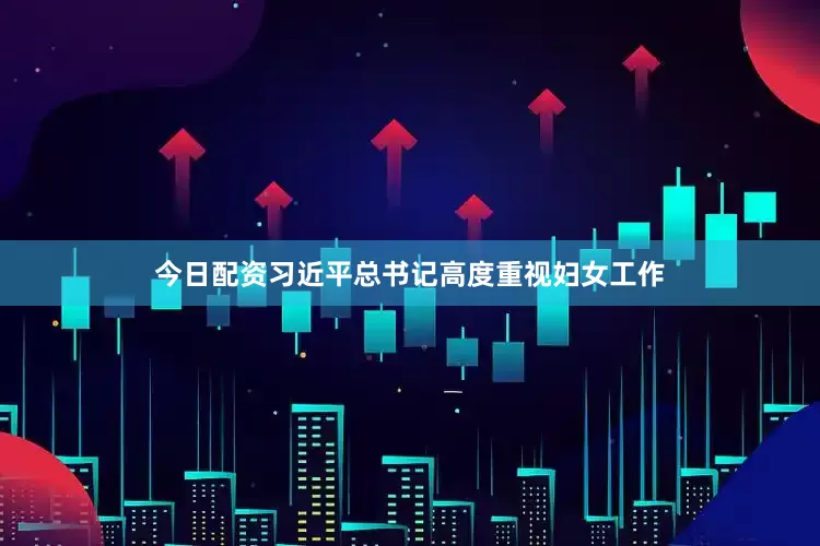 今日配资习近平总书记高度重视妇女工作
