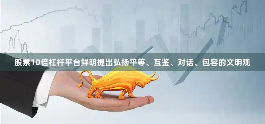 股票10倍杠杆平台鲜明提出弘扬平等、互鉴、对话、包容的文明观