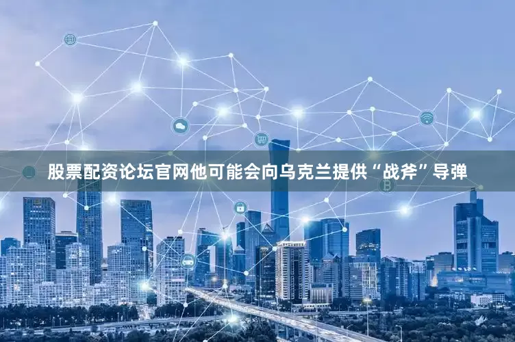 股票配资论坛官网他可能会向乌克兰提供“战斧”导弹