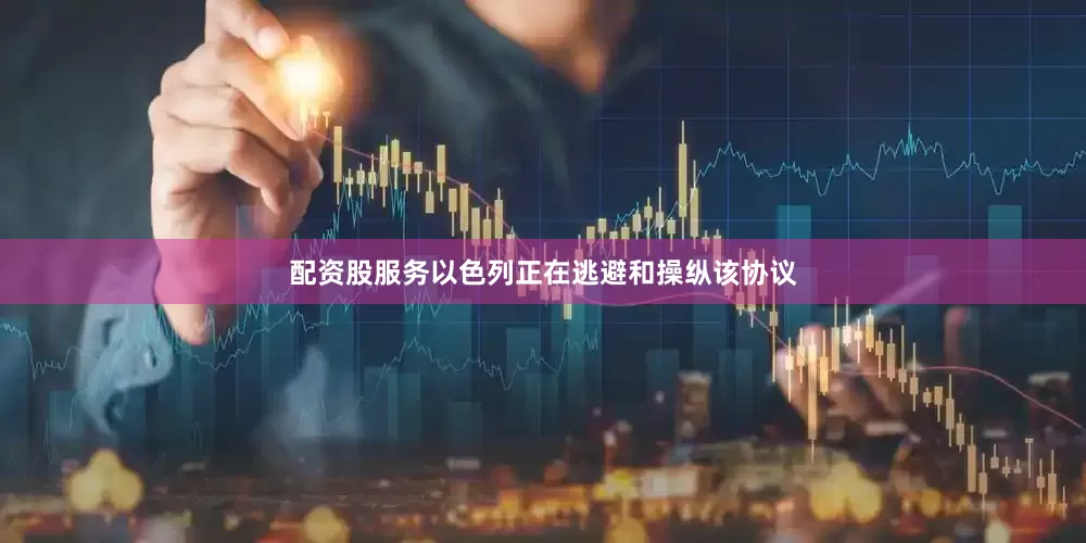 配资股服务以色列正在逃避和操纵该协议