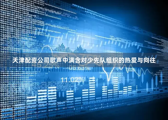 天津配资公司歌声中满含对少先队组织的热爱与向往
