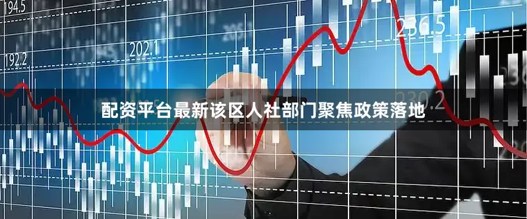 配资平台最新该区人社部门聚焦政策落地