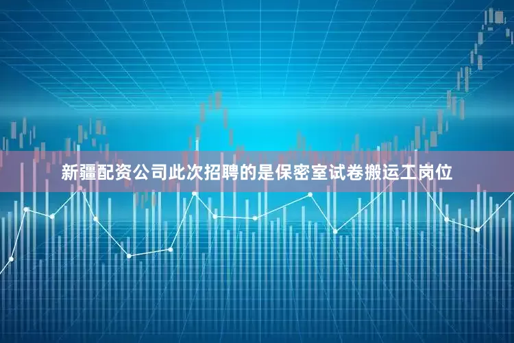 新疆配资公司此次招聘的是保密室试卷搬运工岗位