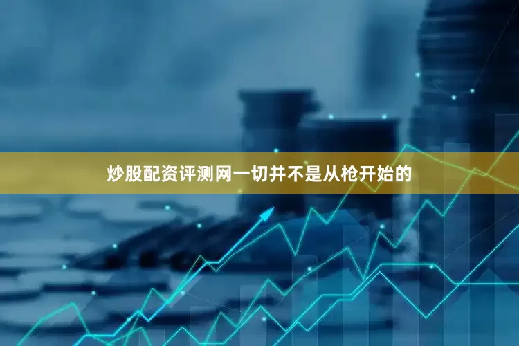 炒股配资评测网一切并不是从枪开始的
