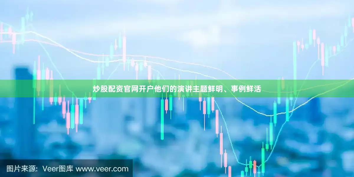 炒股配资官网开户他们的演讲主题鲜明、事例鲜活
