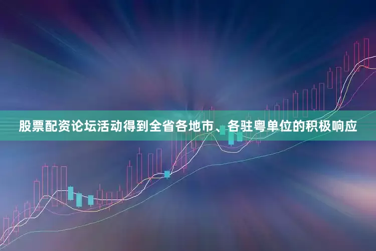 股票配资论坛活动得到全省各地市、各驻粤单位的积极响应