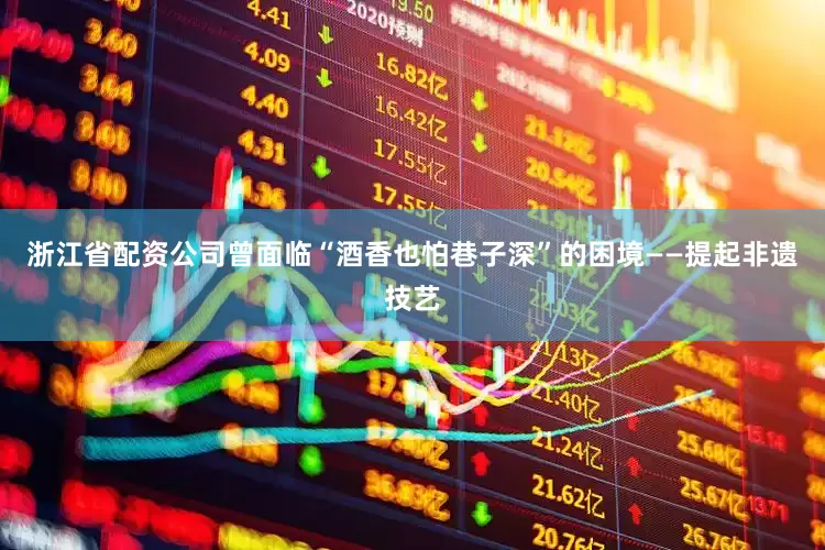 浙江省配资公司曾面临“酒香也怕巷子深”的困境——提起非遗技艺
