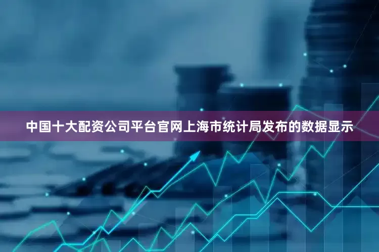 中国十大配资公司平台官网上海市统计局发布的数据显示