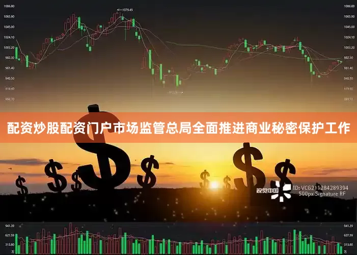配资炒股配资门户市场监管总局全面推进商业秘密保护工作