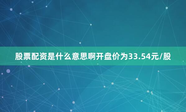 股票配资是什么意思啊开盘价为33.54元/股