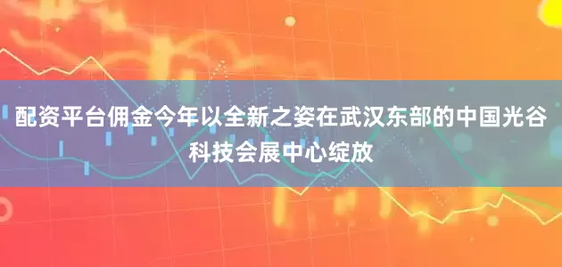 配资平台佣金今年以全新之姿在武汉东部的中国光谷科技会展中心绽放