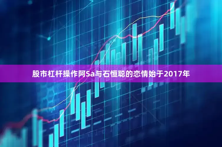 股市杠杆操作阿Sa与石恒聪的恋情始于2017年