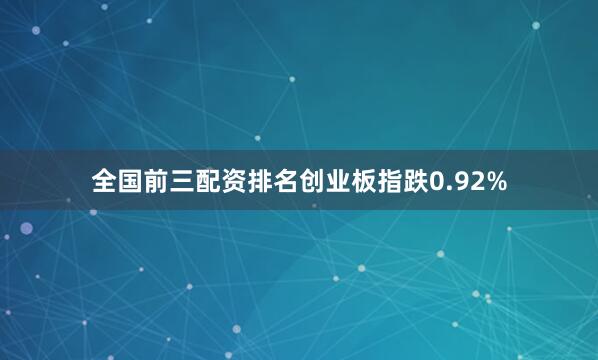 全国前三配资排名创业板指跌0.92%