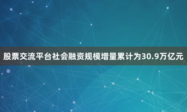 股票交流平台社会融资规模增量累计为30.9万亿元