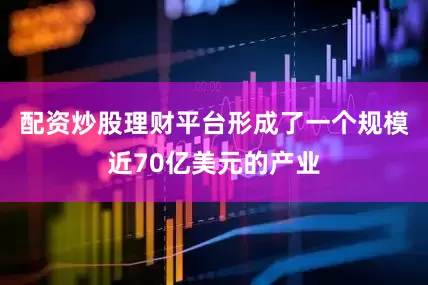 配资炒股理财平台形成了一个规模近70亿美元的产业