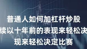 普通人如何加杠杆炒股但他继续以十年前的表现来轻松决定比赛