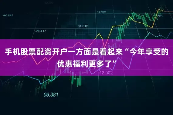 手机股票配资开户一方面是看起来“今年享受的优惠福利更多了”