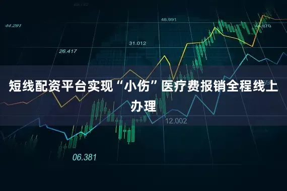 短线配资平台实现“小伤”医疗费报销全程线上办理