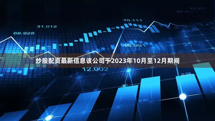 炒股配资最新信息该公司于2023年10月至12月期间