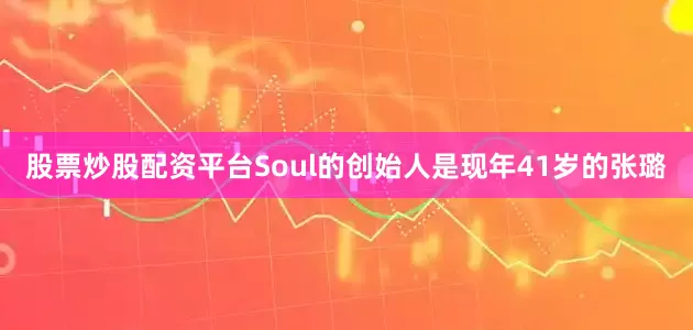 股票炒股配资平台Soul的创始人是现年41岁的张璐