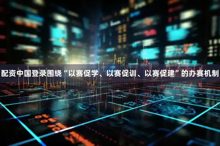 配资中国登录围绕“以赛促学、以赛促训、以赛促建”的办赛机制