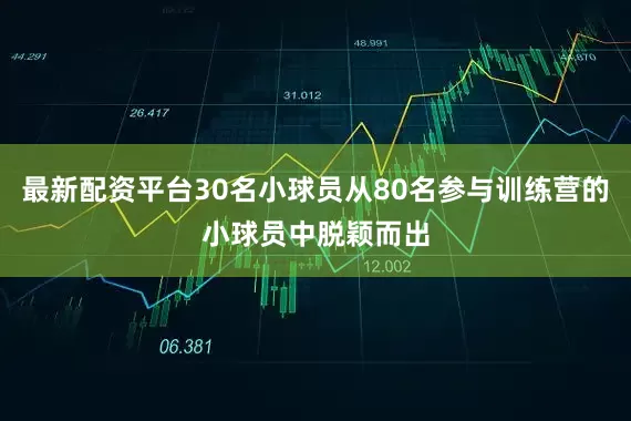 最新配资平台30名小球员从80名参与训练营的小球员中脱颖而出