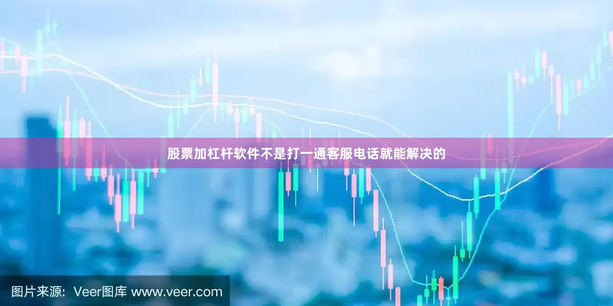 股票加杠杆软件不是打一通客服电话就能解决的