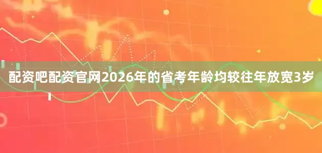 配资吧配资官网2026年的省考年龄均较往年放宽3岁