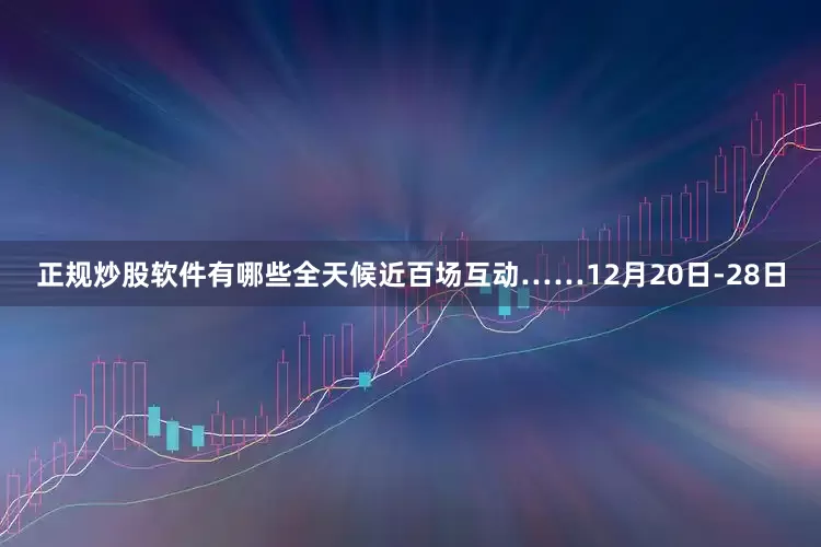 正规炒股软件有哪些全天候近百场互动……12月20日-28日