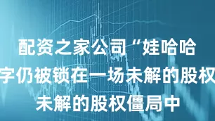 配资之家公司“娃哈哈”三个字仍被锁在一场未解的股权僵局中