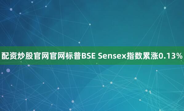 配资炒股官网官网标普BSE Sensex指数累涨0.13%