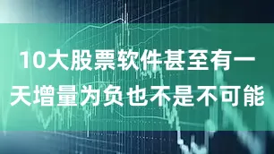 10大股票软件甚至有一天增量为负也不是不可能