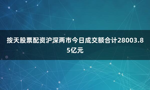 按天股票配资沪深两市今日成交额合计28003.85亿元