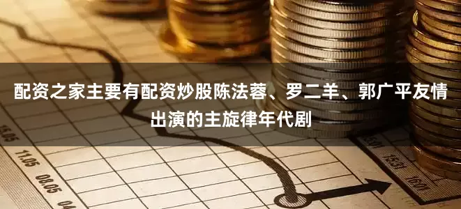 配资之家主要有配资炒股陈法蓉、罗二羊、郭广平友情出演的主旋律年代剧