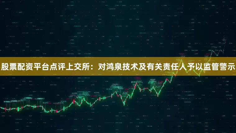 股票配资平台点评上交所：对鸿泉技术及有关责任人予以监管警示