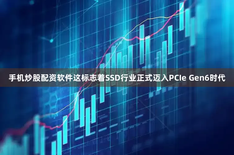 手机炒股配资软件这标志着SSD行业正式迈入PCIe Gen6时代